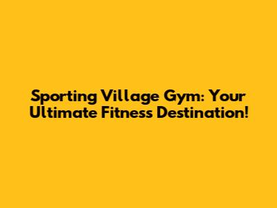 Sporting Village Gym: Your Ultimate Fitness Destination!