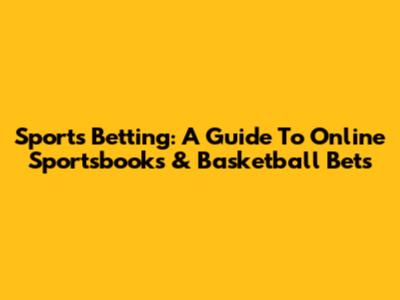 Sports Betting: A Guide To Online Sportsbooks & Basketball Bets