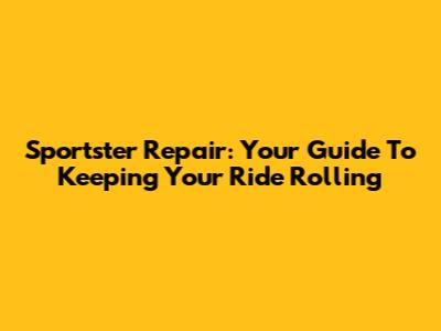 Sportster Repair: Your Guide To Keeping Your Ride Rolling