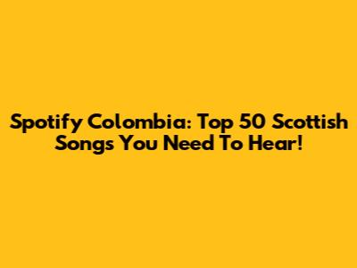 Spotify Colombia: Top 50 Scottish Songs You Need To Hear!