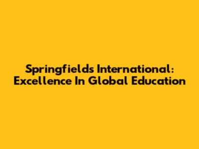 Springfields International: Excellence In Global Education