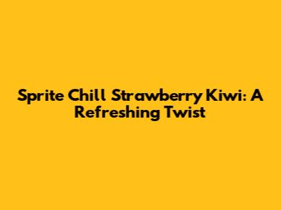 Sprite Chill Strawberry Kiwi: A Refreshing Twist