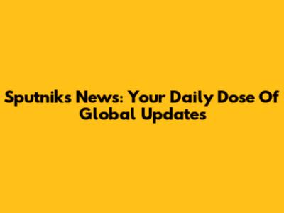 Sputniks News: Your Daily Dose Of Global Updates