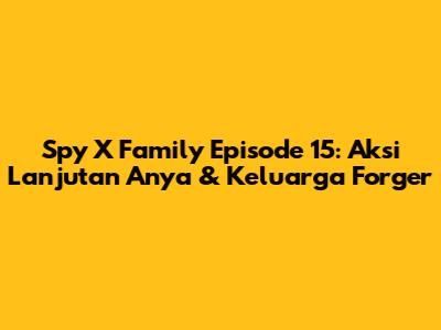 Spy X Family Episode 15: Aksi Lanjutan Anya & Keluarga Forger