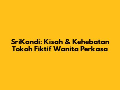 SriKandi: Kisah & Kehebatan Tokoh Fiktif Wanita Perkasa
