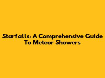 Starfalls: A Comprehensive Guide To Meteor Showers