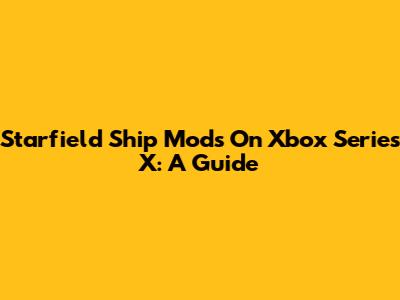 Starfield Ship Mods On Xbox Series X: A Guide