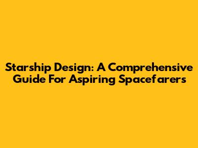 Starship Design: A Comprehensive Guide For Aspiring Spacefarers