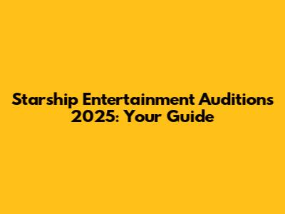 Starship Entertainment Auditions 2025: Your Guide