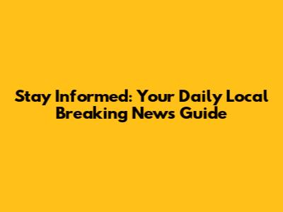 Stay Informed: Your Daily Local Breaking News Guide