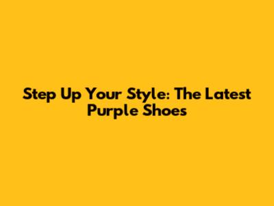 Step Up Your Style: The Latest Purple Shoes