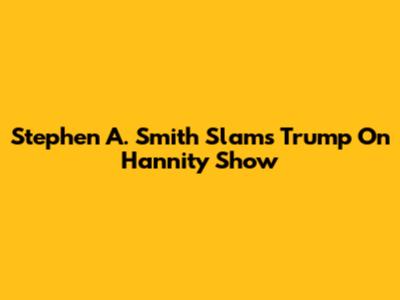 Stephen A. Smith Slams Trump On Hannity Show