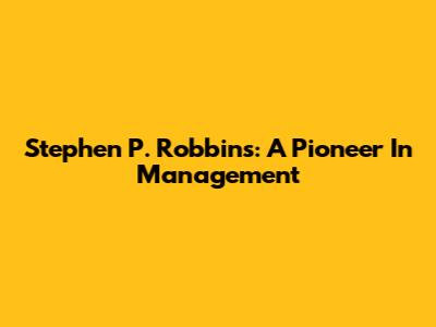 Stephen P. Robbins: A Pioneer In Management