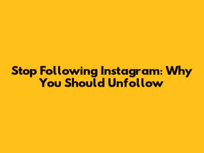 Stop Following Instagram: Why You Should Unfollow