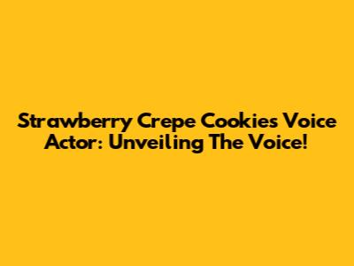 Strawberry Crepe Cookie's Voice Actor: Unveiling The Voice!