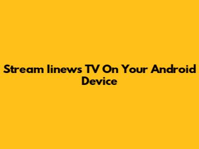 Stream Iinews TV On Your Android Device
