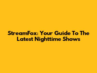 StreamFox: Your Guide To The Latest Nighttime Shows