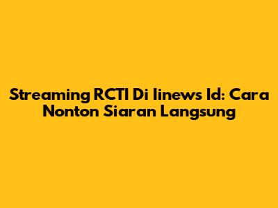 Streaming RCTI Di Iinews Id: Cara Nonton Siaran Langsung