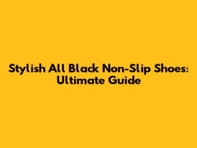 Stylish All Black Non-Slip Shoes: Ultimate Guide