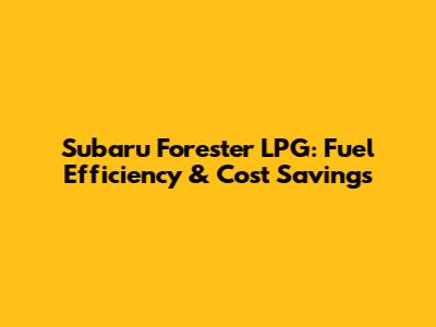 Subaru Forester LPG: Fuel Efficiency & Cost Savings