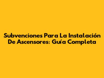 Subvenciones Para La Instalación De Ascensores: Guía Completa