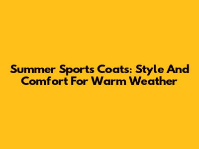 Summer Sports Coats: Style And Comfort For Warm Weather