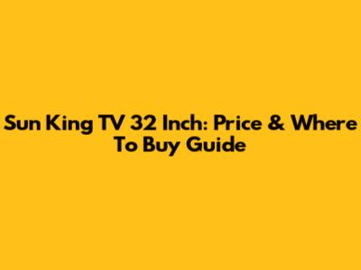 Sun King TV 32 Inch: Price & Where To Buy Guide