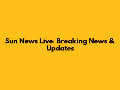 Sun News Live: Breaking News & Updates