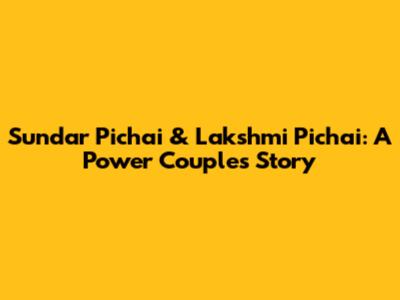 Sundar Pichai & Lakshmi Pichai: A Power Couple's Story