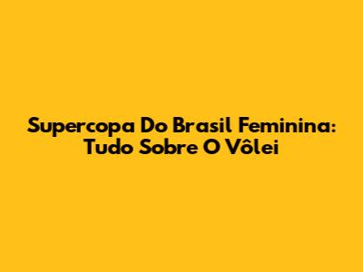 Supercopa Do Brasil Feminina: Tudo Sobre O Vôlei