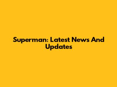 Superman: Latest News And Updates