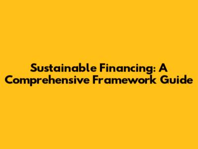 Sustainable Financing: A Comprehensive Framework Guide