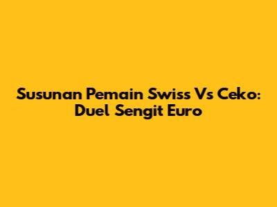Susunan Pemain Swiss Vs Ceko: Duel Sengit Euro