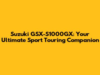 Suzuki GSX-S1000GX: Your Ultimate Sport Touring Companion