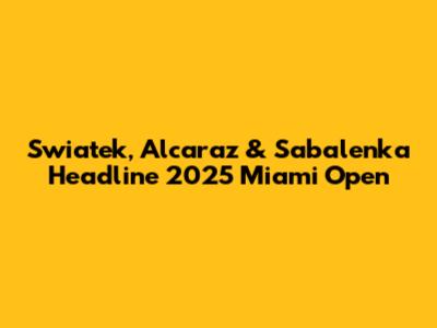 Swiatek, Alcaraz & Sabalenka Headline 2025 Miami Open