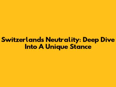 Switzerland's Neutrality: Deep Dive Into A Unique Stance