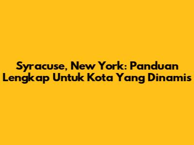Syracuse, New York: Panduan Lengkap Untuk Kota Yang Dinamis