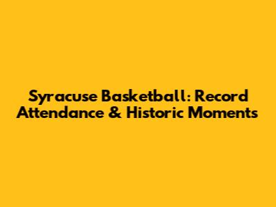 Syracuse Basketball: Record Attendance & Historic Moments