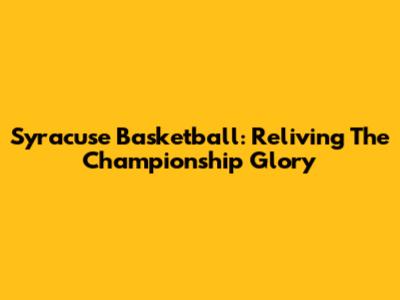 Syracuse Basketball: Reliving The Championship Glory