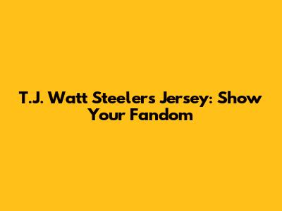 T.J. Watt Steelers Jersey: Show Your Fandom