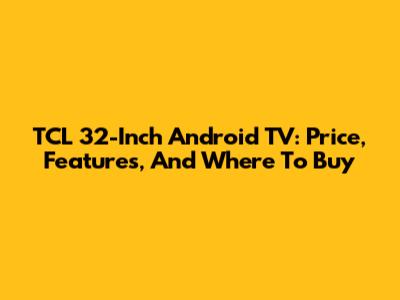 TCL 32-Inch Android TV: Price, Features, And Where To Buy