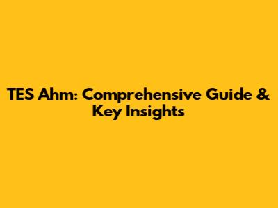 TES Ahm: Comprehensive Guide & Key Insights