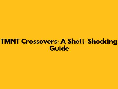 TMNT Crossovers: A Shell-Shocking Guide