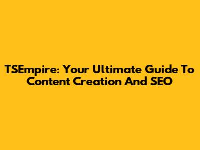 TSEmpire: Your Ultimate Guide To Content Creation And SEO