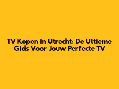 TV Kopen In Utrecht: De Ultieme Gids Voor Jouw Perfecte TV