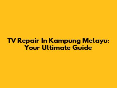 TV Repair In Kampung Melayu: Your Ultimate Guide