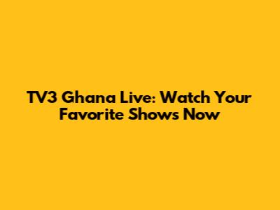 TV3 Ghana Live: Watch Your Favorite Shows Now