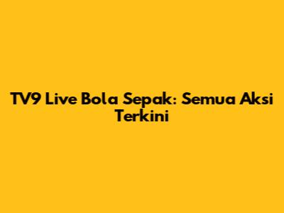 TV9 Live Bola Sepak: Semua Aksi Terkini