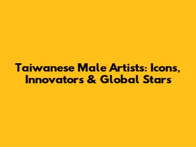 Taiwanese Male Artists: Icons, Innovators & Global Stars