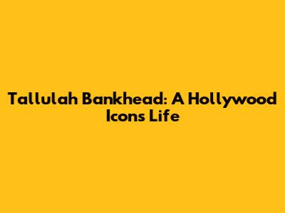 Tallulah Bankhead: A Hollywood Icon's Life